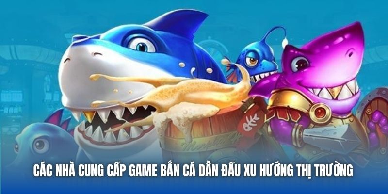 Các nhà cung cấp game bắn cá dẫn đầu xu hướng thị trường